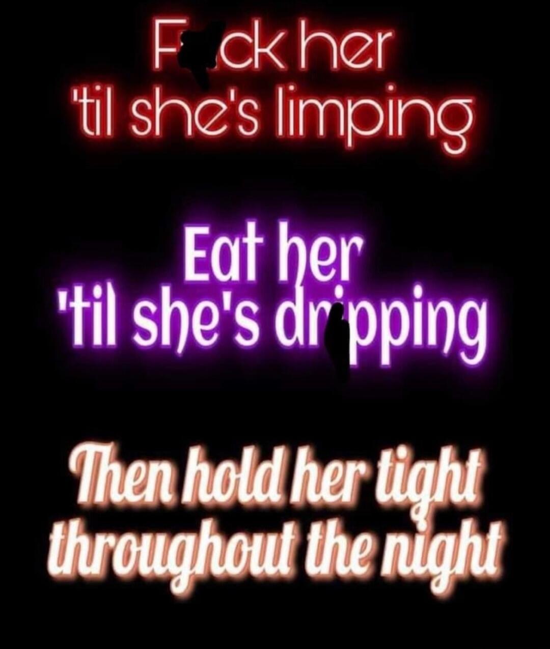 F*ck her 'til she's limping. Eat her 'til she's dripping. Then hold her tight throughout the night.