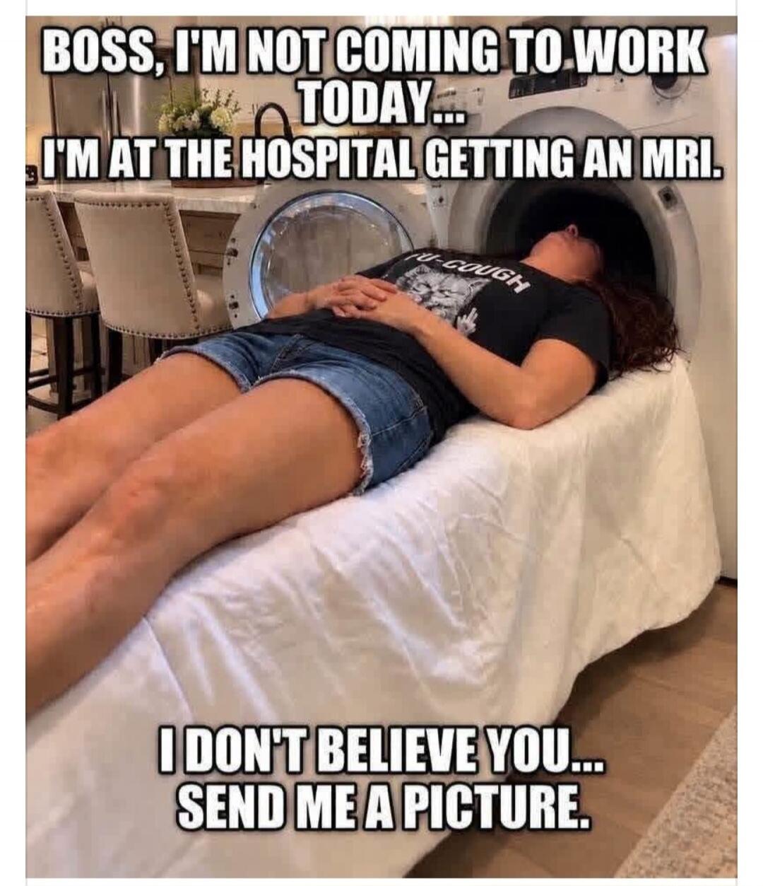 BOSS, I'M NOT COMING TO WORK TODAY... I'M AT THE HOSPITAL GETTING AN MRI. I DON'T BELIEVE YOU... SEND ME A PICTURE.