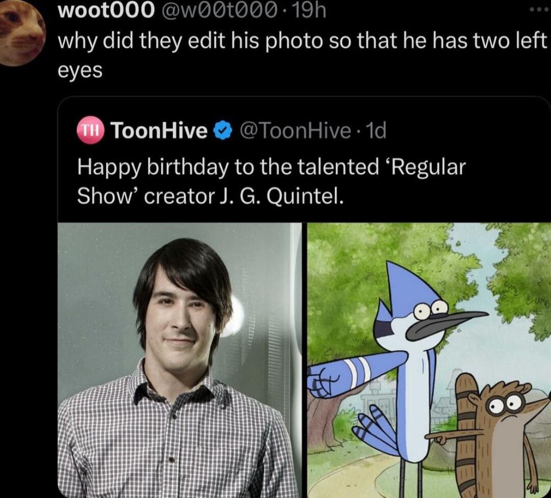 woot000 whotooo 19h why did they edit his photo so that he has two left eyes ToonHive ToonHive 1d Happy birthday to the talented Regular Show creator J G Quintel