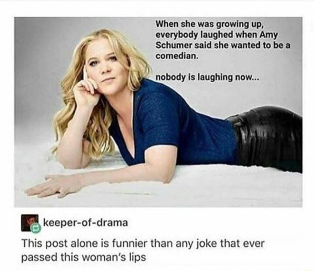 When she was growing up everybody laughed when Amy Schumer sald she wanted to be a comedian nobody Is laughing now P P eeper ot drama This post alone is funnier than any joke that ever passed this womans lips