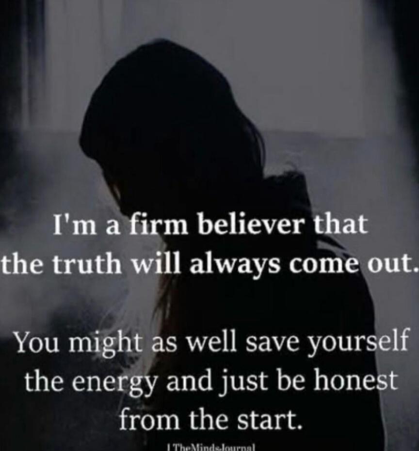 I'm a firm believer that the truth will always come out. You might as well save yourself the energy and just be honest from the start.