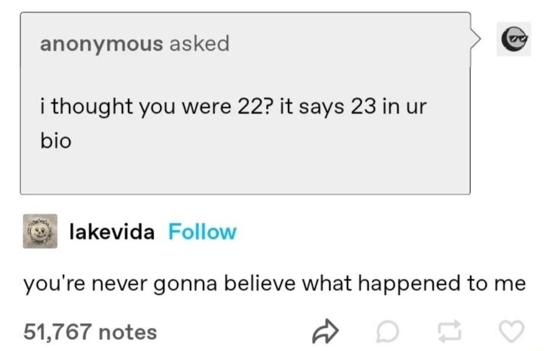 anonymous asked e i thought you were 22 it says 23 in ur bio lakevida Follow youre never gonna believe what happened to me 51767 notes