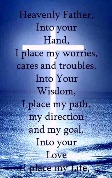 Heavenly Father, Into your Hand, I place my worries, cares and troubles. Into Your Wisdom, I place my path, my direction, and my goal. Into your Love I place my Life.