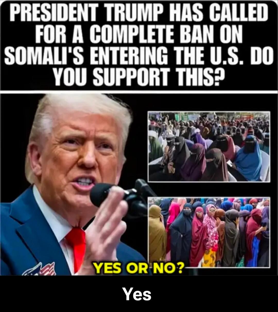 PRESIDENT TRUMP HAS CALLED FOR A COMPLETE BAN ON SOMALI'S ENTERING THE U.S. DO YOU SUPPORT THIS? YES OR NO? Yes