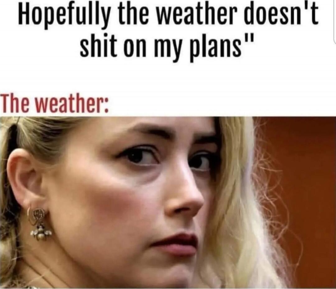 Hopefully the weather doesn't shit on my plans\nThe weather: