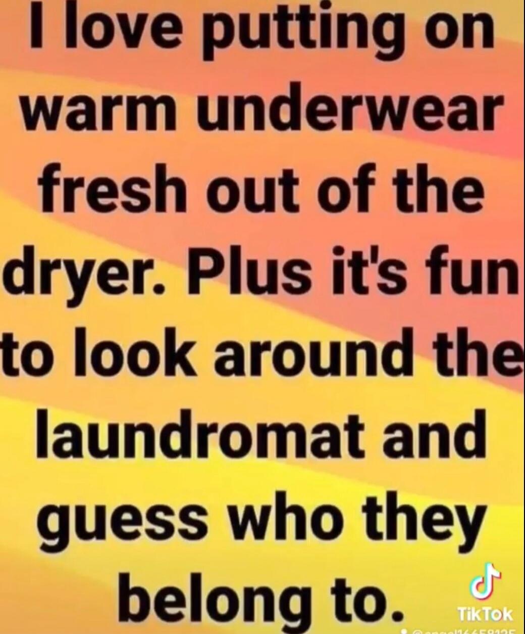 I love putting on warm underwear fresh out of the dryer. Plus it's fun to look around the laundromat and guess who they belong to.