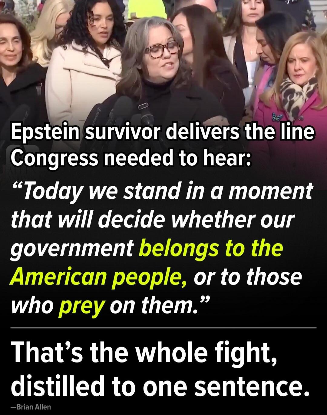 Epstein survivor delivers the line Congress needed to hear: “Today we stand in a moment that will decide whether our government belongs to the American people, or to those who prey on them.” That’s the whole fight, distilled to one sentence. —Brian Allen