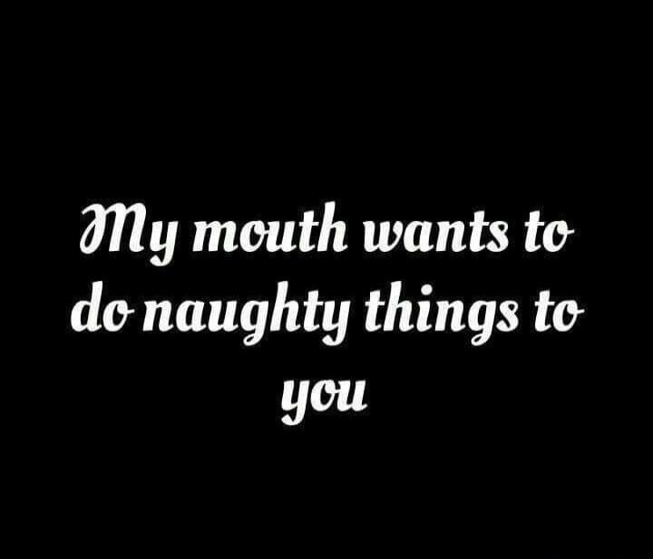 My mouth wants to do naughty things to you