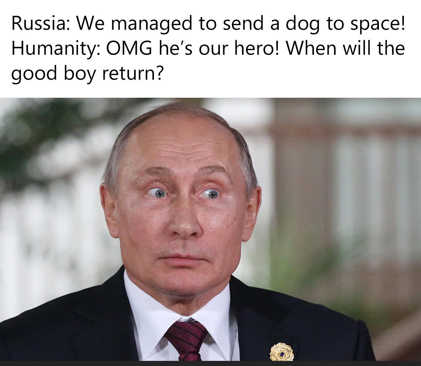 Russia We managed to send a dog to space Humanity OMG hes our hero When will the good boy return