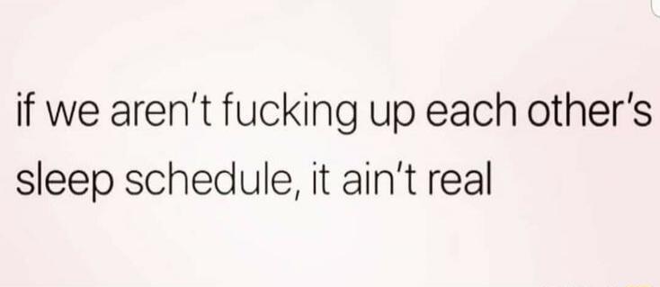if we aren't fucking up each other's sleep schedule, it ain't real