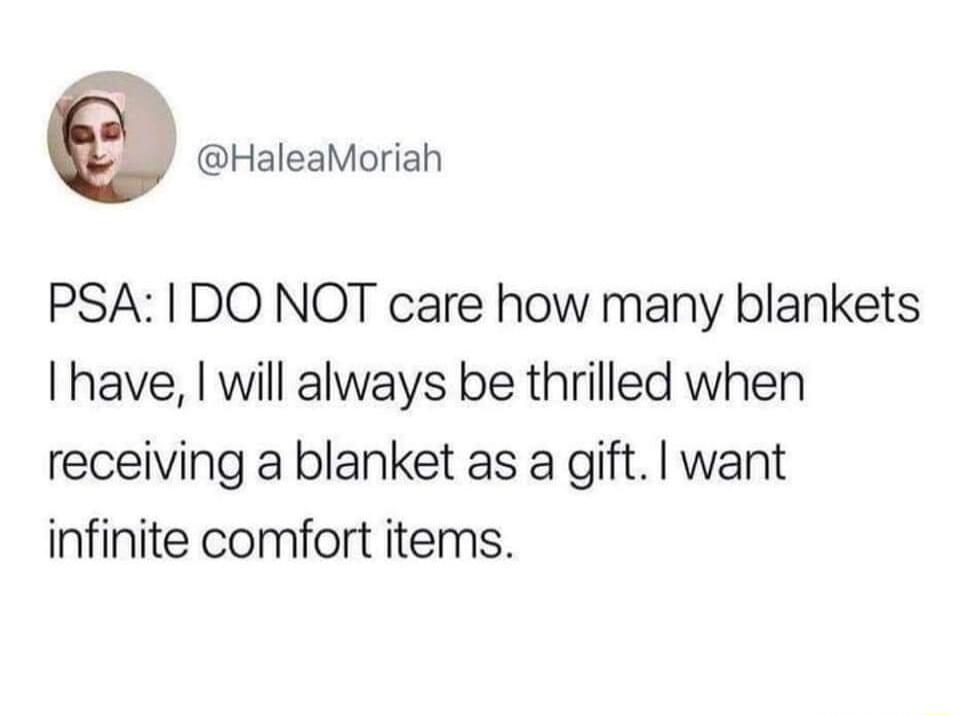 HaleaMoriah PSA 1 DO NQOT care how many blankets I have will always be thrilled when receiving a blanket as a gift want infinite comfort items