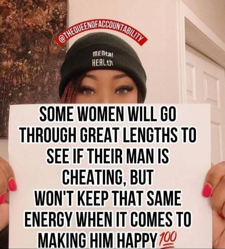 SOME WOMEN WILL GO THROUGH GREAT LENGTHS TO SEE IF THEIR MAN IS CHEATING, BUT WON'T KEEP THAT SAME ENERGY WHEN IT COMES TO MAKING HIM HAPPY💯