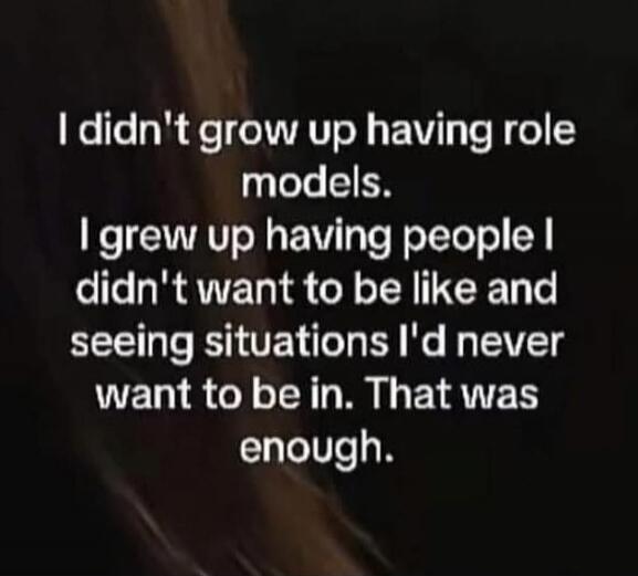 I didn't grow up having role models. I grew up having people I didn't want to be like and seeing situations I'd never want to be in. That was enough.