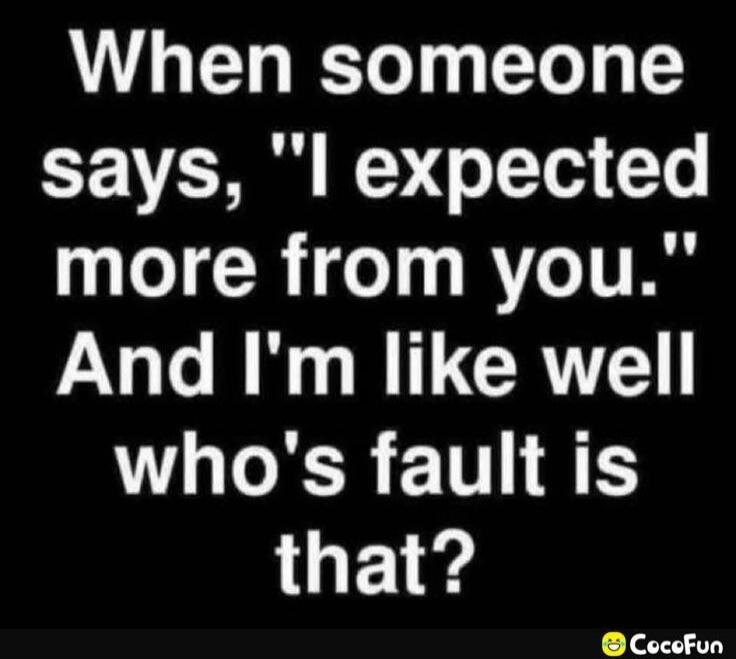 When someone says, 'I expected more from you.' And I'm like well who's fault is that?