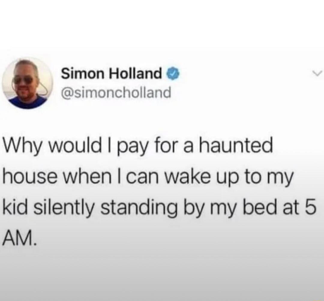 Why would I pay for a haunted house when I can wake up to my kid silently standing by my bed at 5 AM.