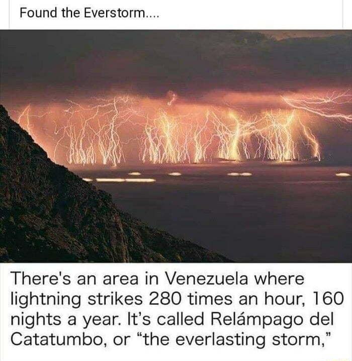 Found the Everstorm Theres an area in Venezuela where lightning strikes 280 times an hour 160 nights a year Its called Reldmpago del Catatumbo or the everlasting storm