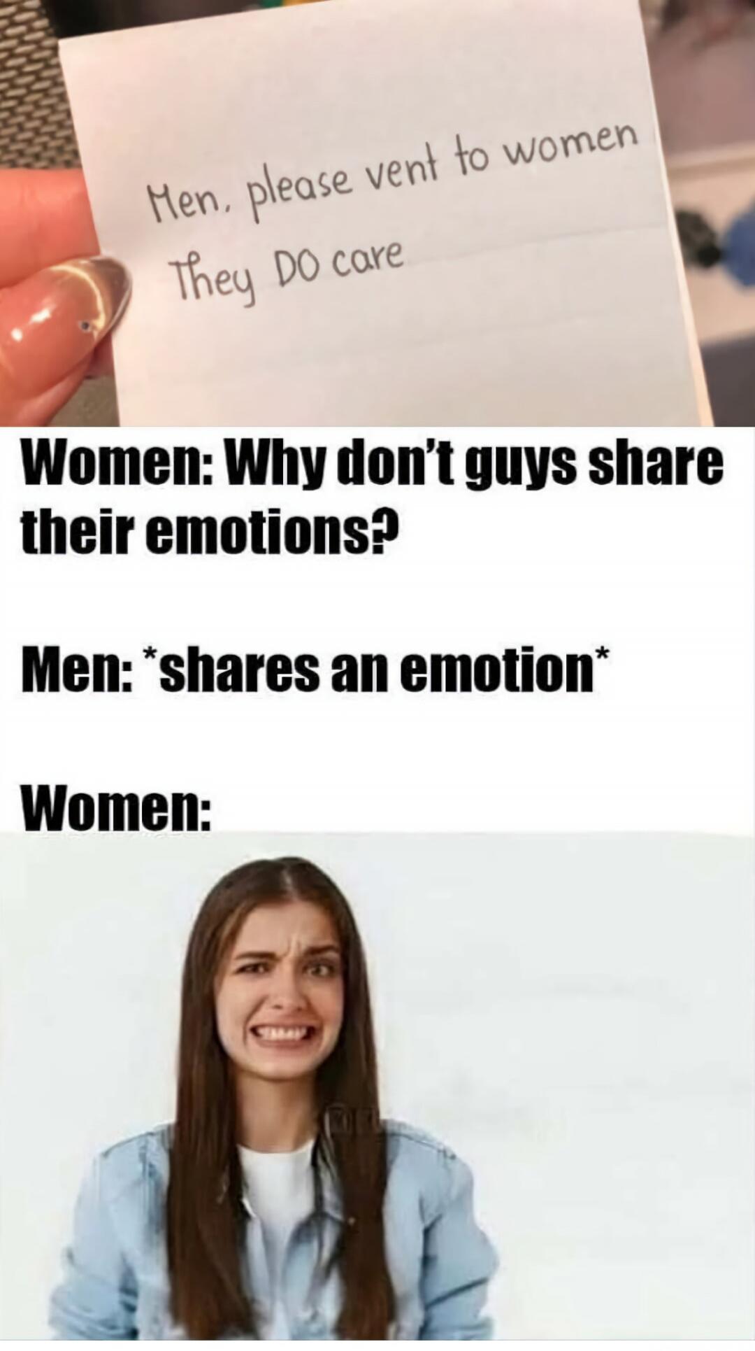 Men, please vent to women. They DO care. Women: Why don't guys share their emotions? Men: *shares an emotion* Women: [image of a woman looking disgusted/uncomfortable]