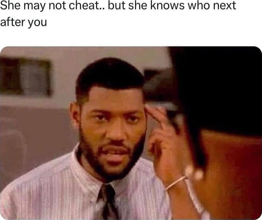 She may not cheat but she knows who next after you