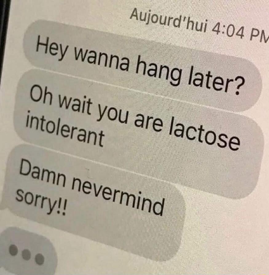 Hey wanna hang later?
Oh wait you are lactose intolerant
Damn nevermind
sorry!!