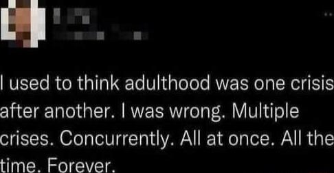 By used to think adulthood was one crisis after another was wrong Multiple crises Concurrently All at once All the time Forever