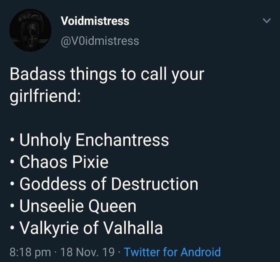 Badass things to call your girlfriend:
• Unholy Enchantress
• Chaos Pixie
• Goddess of Destruction
• Unseelie Queen
• Valkyrie of Valhalla