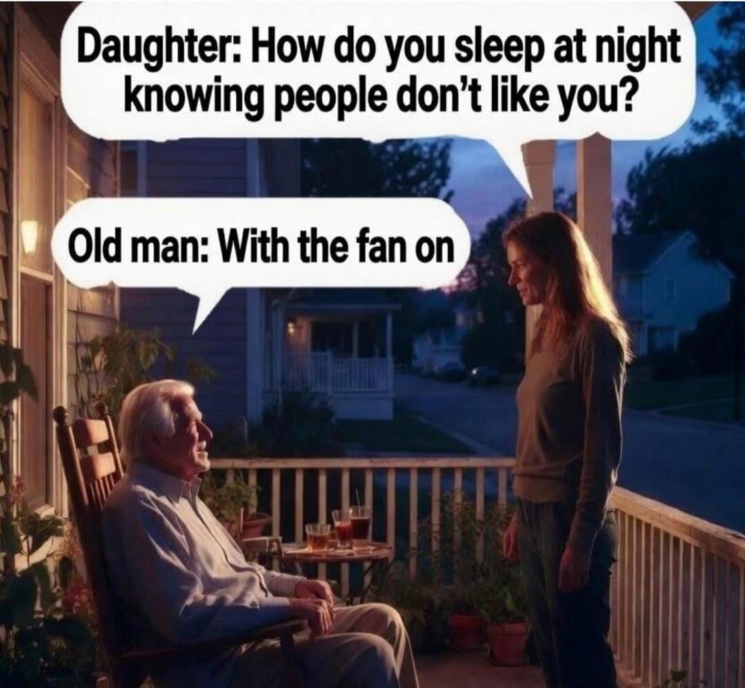 Daughter: How do you sleep at night knowing people don't like you? Old man: With the fan on