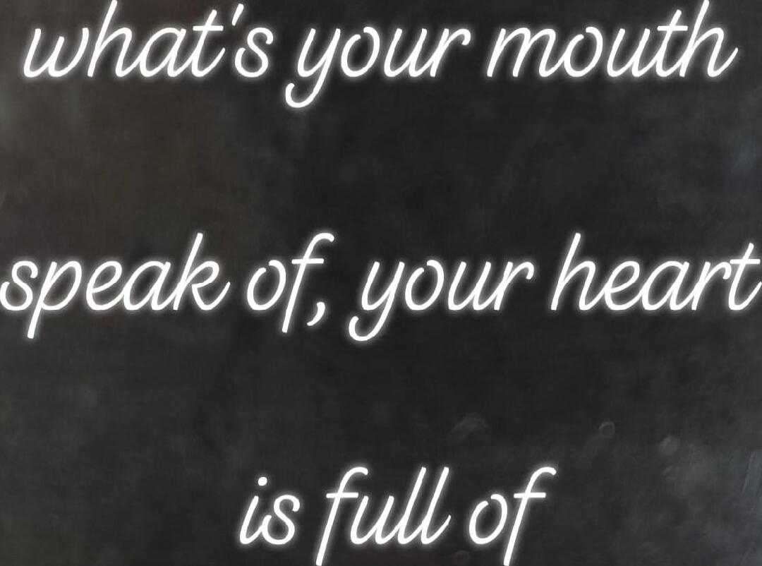 what's your mouth speak of, your heart is full of