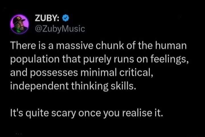 AV V5 ZubyMusic LCEIEE TN EREIVERC TR IR R GER TG ED population that purely runs on feelings and possesses minimal critical independent thinking skills Its quite scary once you realise it