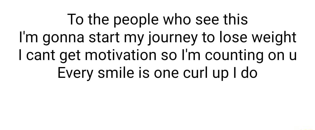 To the people who see this Im gonna start my journey to lose weight cant get motivation so Im counting on u Every smile is one curl up do