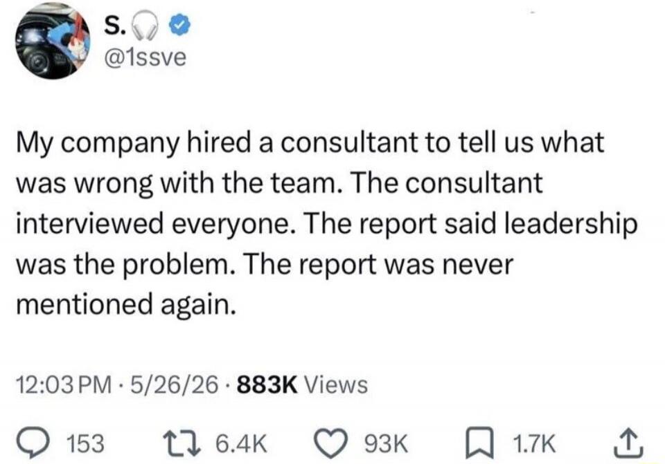 My company hired a consultant to tell us what was wrong with the team. The consultant interviewed everyone. The report said leadership was the problem. The report was never mentioned again.
