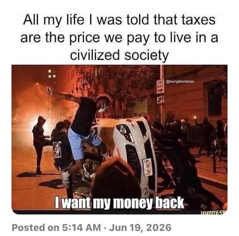 All my life I was told that taxes are the price we pay to live in a civilized society. I want my money back.