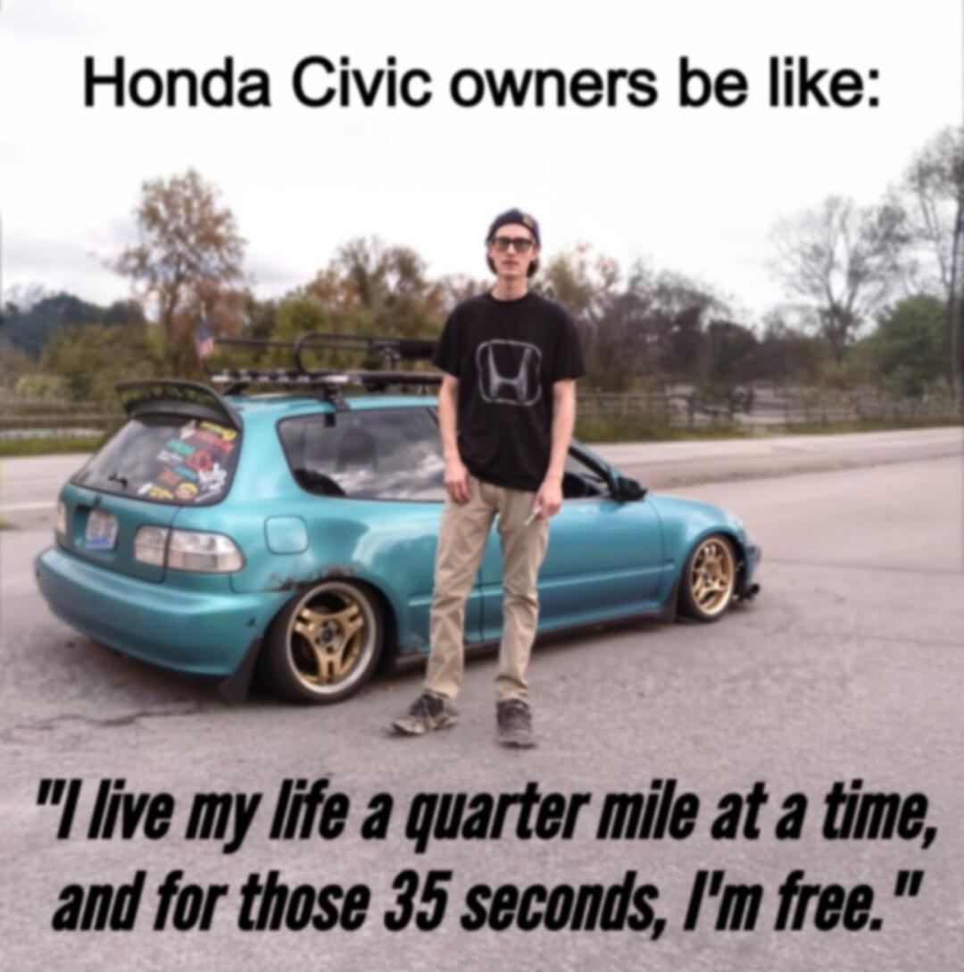 Honda Civic owners be like M 4 7 live my life a quarter mile at a time and for those 35 seconds Im free