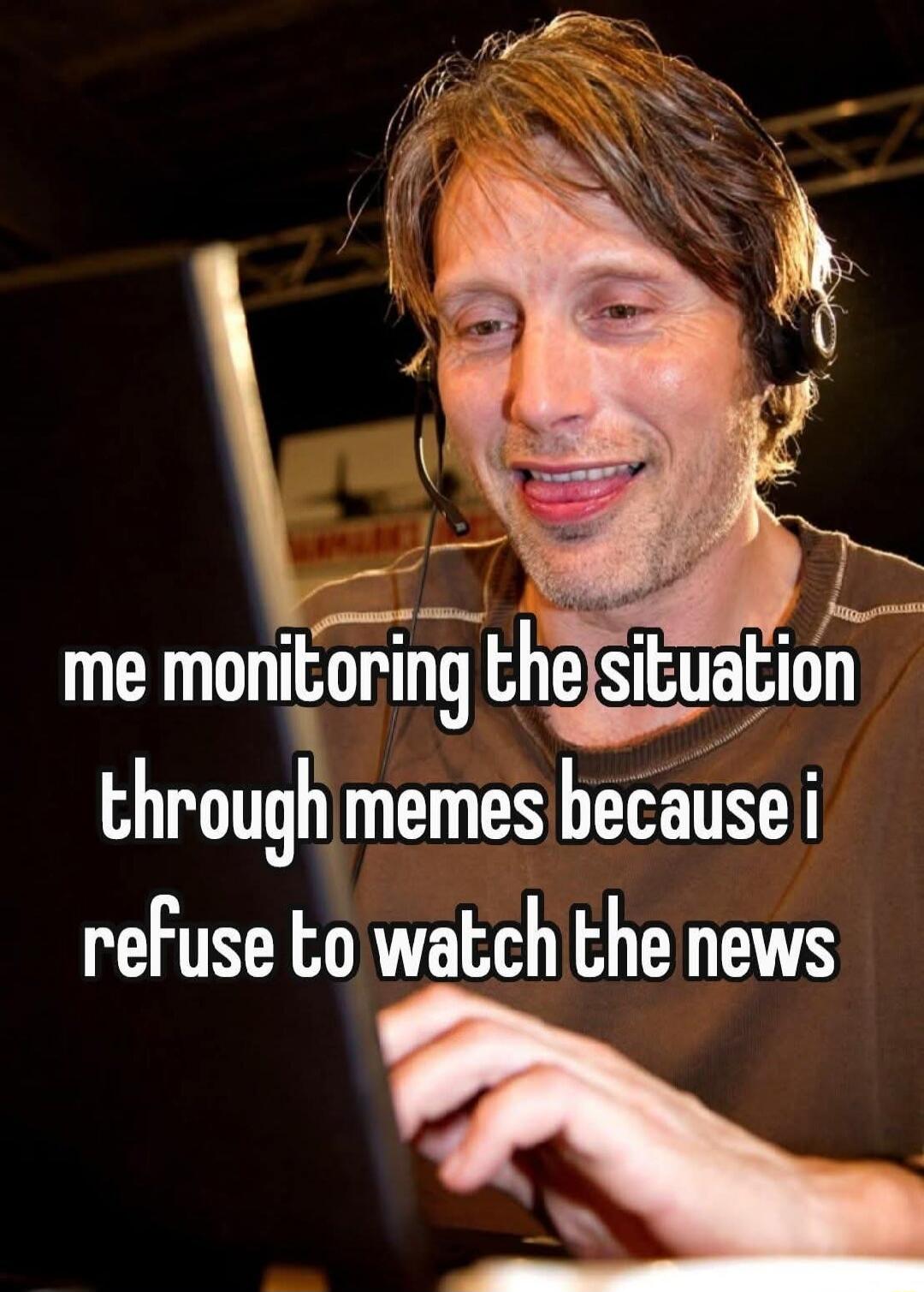 me monitoring the situation through memes because i refuse to watch the news