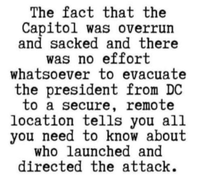The fact that the Capitol was overrun and sacked and there was no effort whatsoever to evacuate the president from DC to a secure remote location tells you all you need to know about who launched and directed the attack