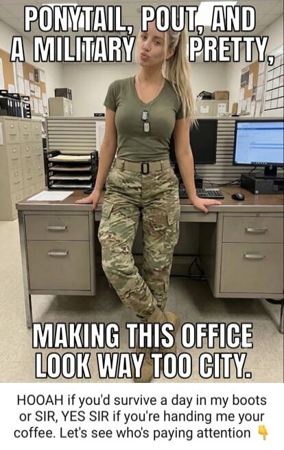 PONYTAIL, POUT, AND A MILITARY PRETTY, MAKING THIS OFFICE LOOK WAY TOO CITY. HOOAH if you'd survive a day in my boots or SIR, YES SIR if you're handing me your coffee. Let's see who's paying attention