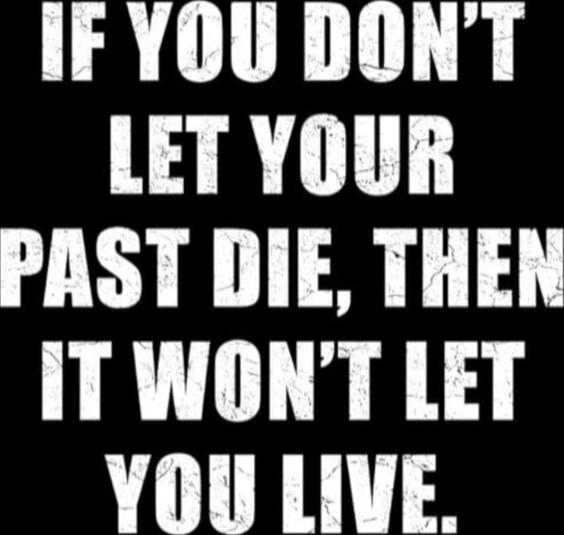 IF YOU DON'T LET YOUR PAST DIE, THEN IT WON'T LET YOU LIVE.