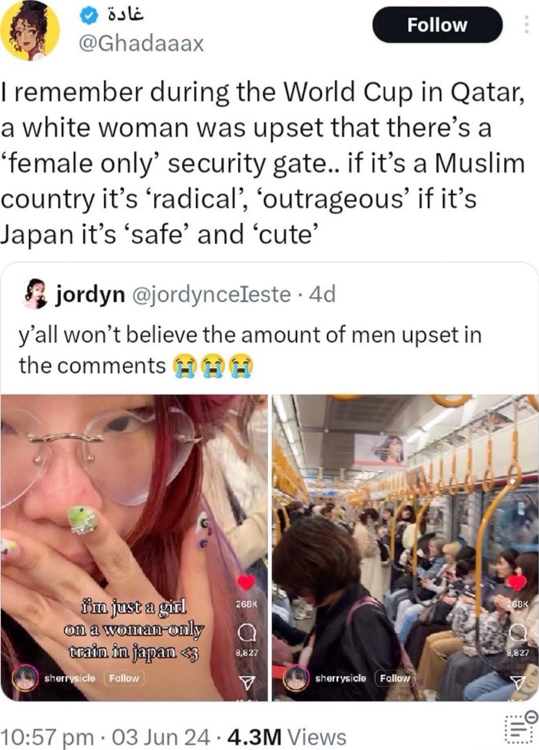 Sce D oy Ghadaaax remember during the World Cup in Qatar a white woman was upset that theres a female only security gate if its a Muslim country its radical outrageous if its Japan its safe and cute Q jordyn jordynceleste 4d yall wont believe the amount of men upsetin the comments 1057 pm 03 Jun 24 43M Views