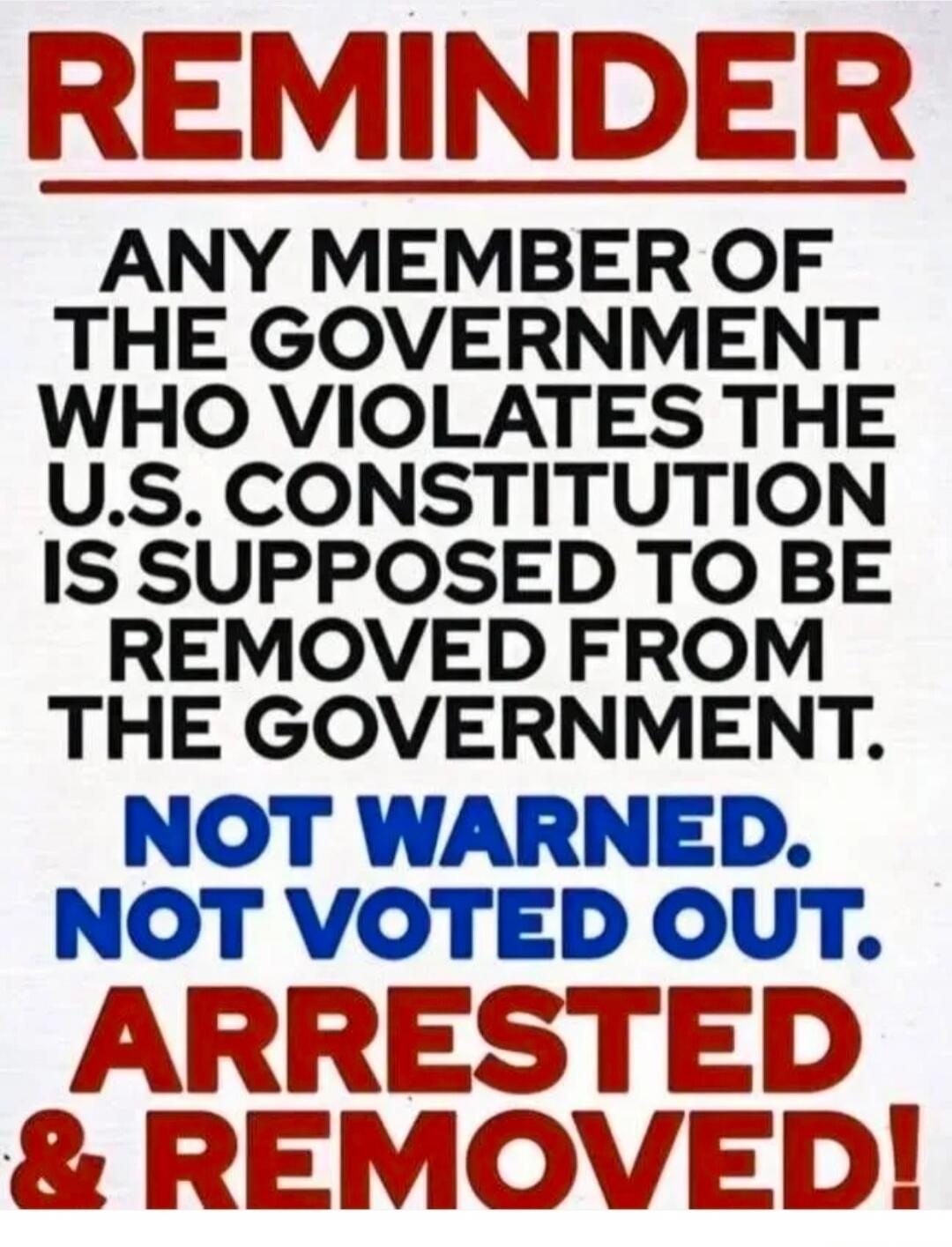 REMINDER ANY MEMBER OF THE GOVERNMENT WHO VIOLATES THE U.S. CONSTITUTION IS SUPPOSED TO BE REMOVED FROM THE GOVERNMENT. NOT WARNED. NOT VOTED OUT. ARRESTED & REMOVED!