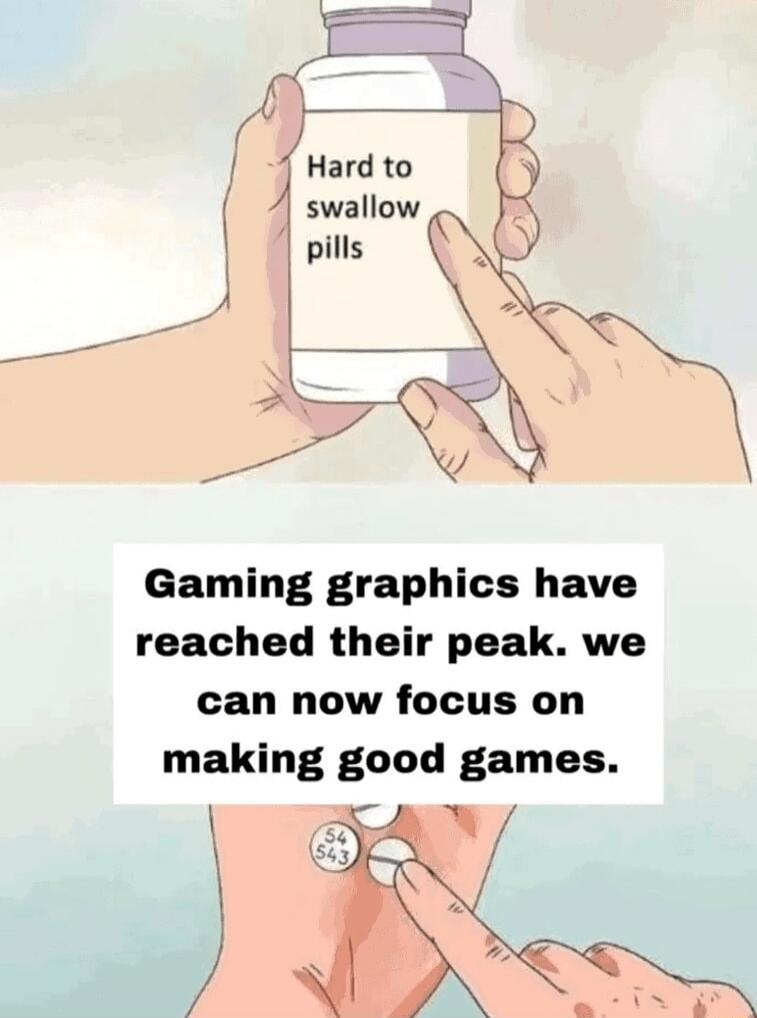 Hard to swallow pills
Gaming graphics have reached their peak. we can now focus on making good games.