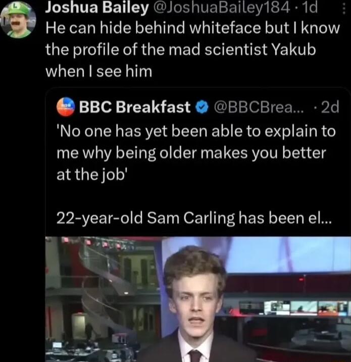 Joshua Bailey JoshuaBailey184 1d He can hide behind whiteface but know the profile of the mad scientist Yakub when see him BBC Breakfast BBCBrea 2d No one has yet been able to explain to me why being older makes you better EIRGEN Y 22 year old Sam Carling has been el