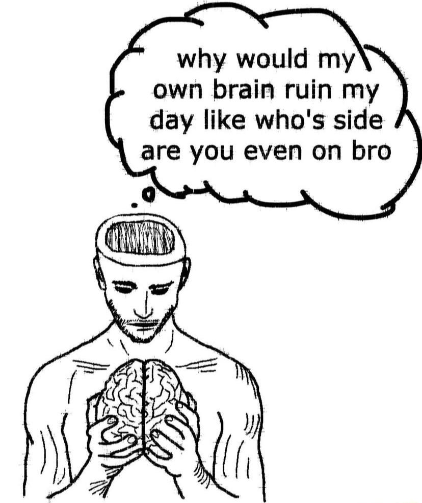 why would my own brain ruin my day like whos side are you even on bro