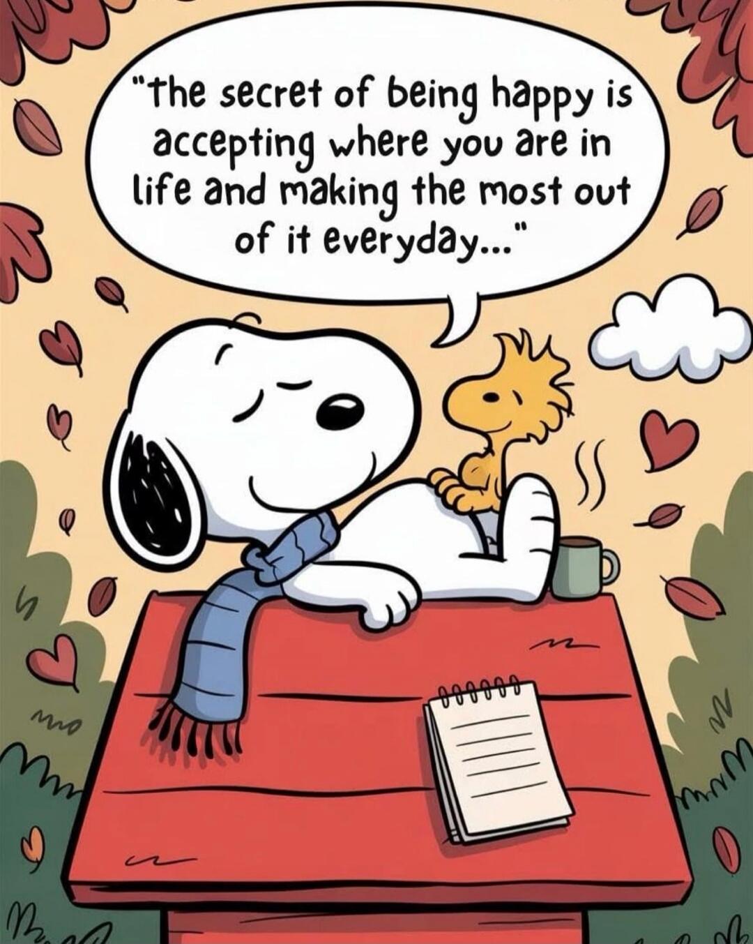 the secret of being happy is accepting where you are in life and making the most out of it everyday...