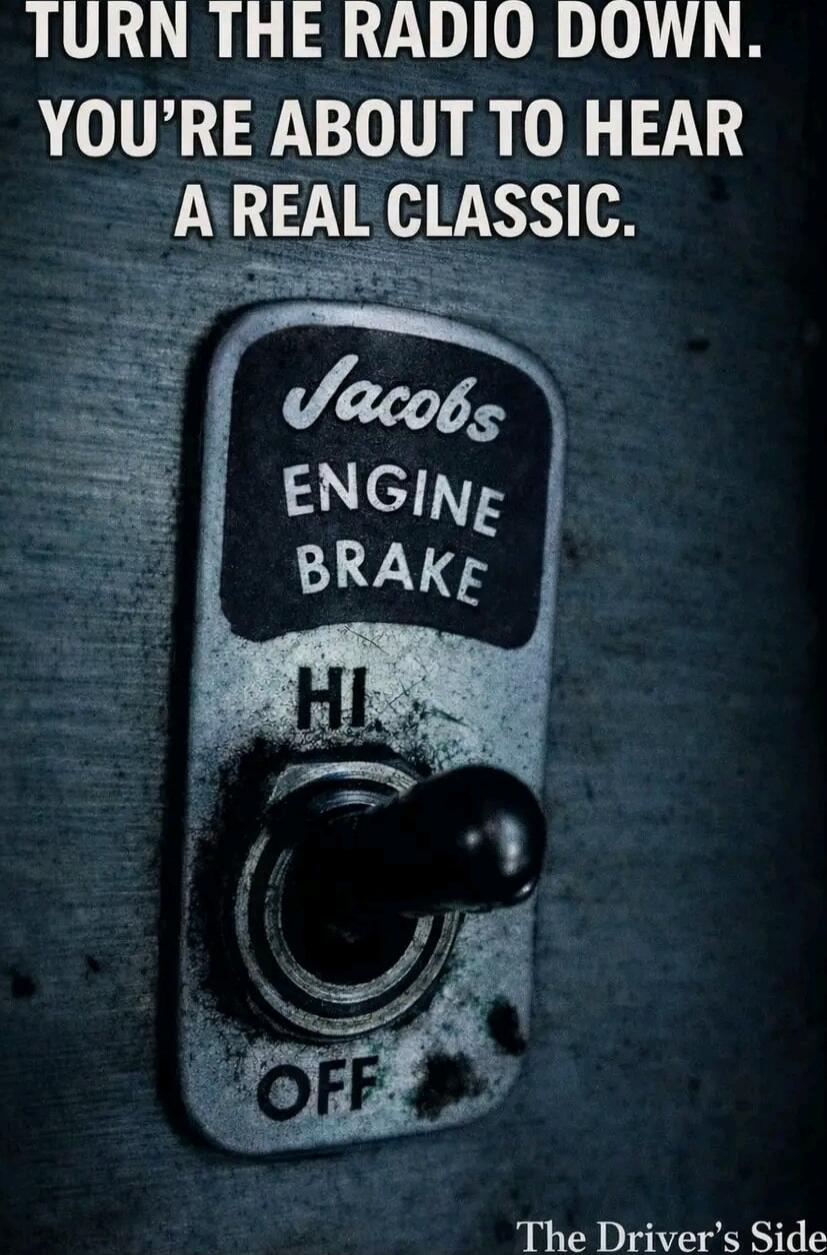 TURN THE RADIO DOWN. YOU'RE ABOUT TO HEAR A REAL CLASSIC.
Jacobs
ENGINE
BRAKE
HI
OFF
The Driver's Side