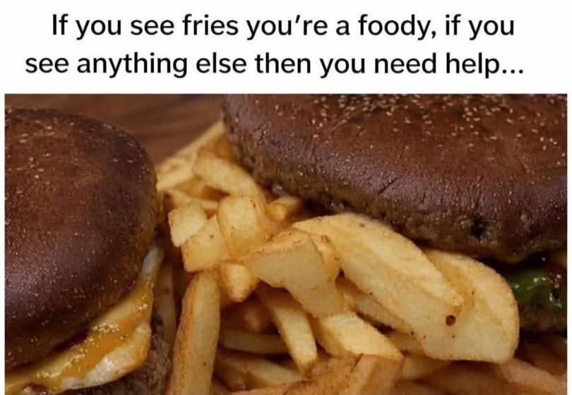 If you see fries you're a foody, if you see anything else then you need help...