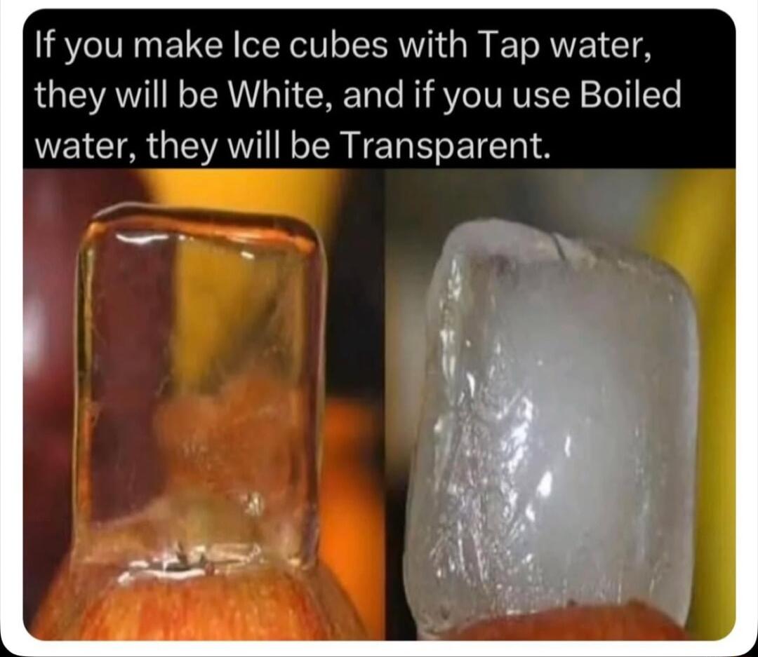 If you make Ice cubes with Tap water they will be White and if you use Boiled NEI ARG ATIN R IEL LI