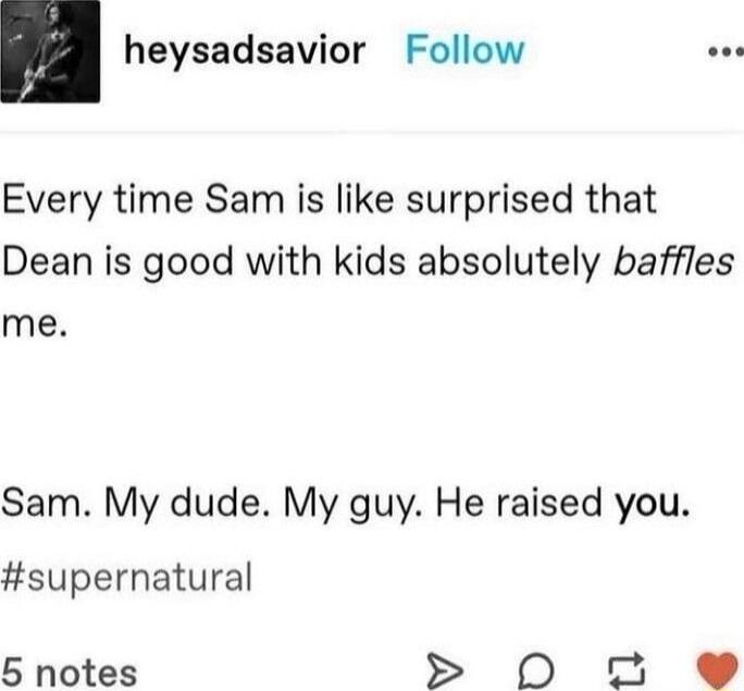 heysadsavior Follow Every time Sam is like surprised that Dean is good with kids absolutely baffles me Sam My dude My guy He raised you supernatural 5 notes S 0D 0 Q