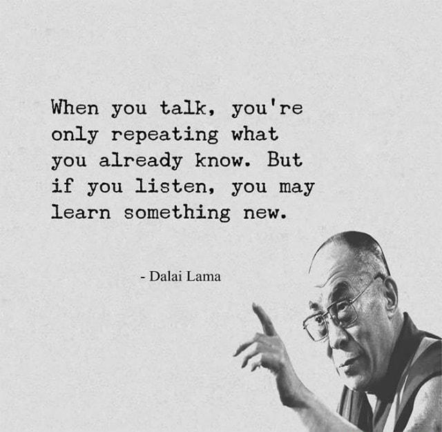 When you talk youre only repeating what you already know But if you listen you may learn something new Dalai Lama