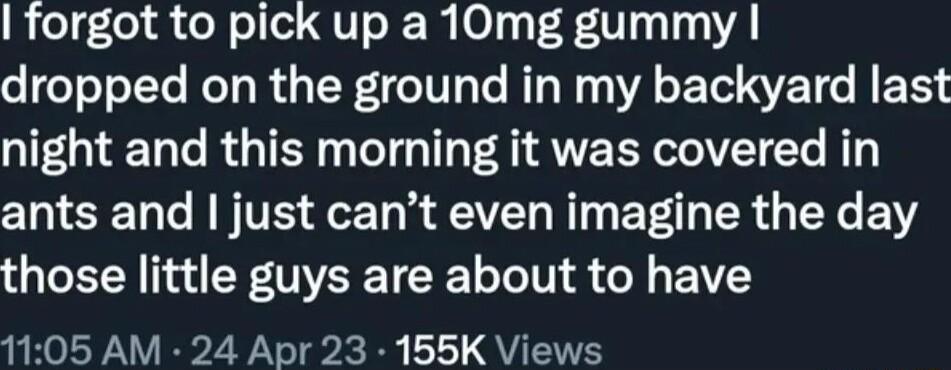 forgot to pick up a 10mg gummy dropped on the ground in my backyard last night and this morning it was covered in ants and just cant even imagine the day those little guys are about to have 1105 AM 24 Apr 23 155K Views