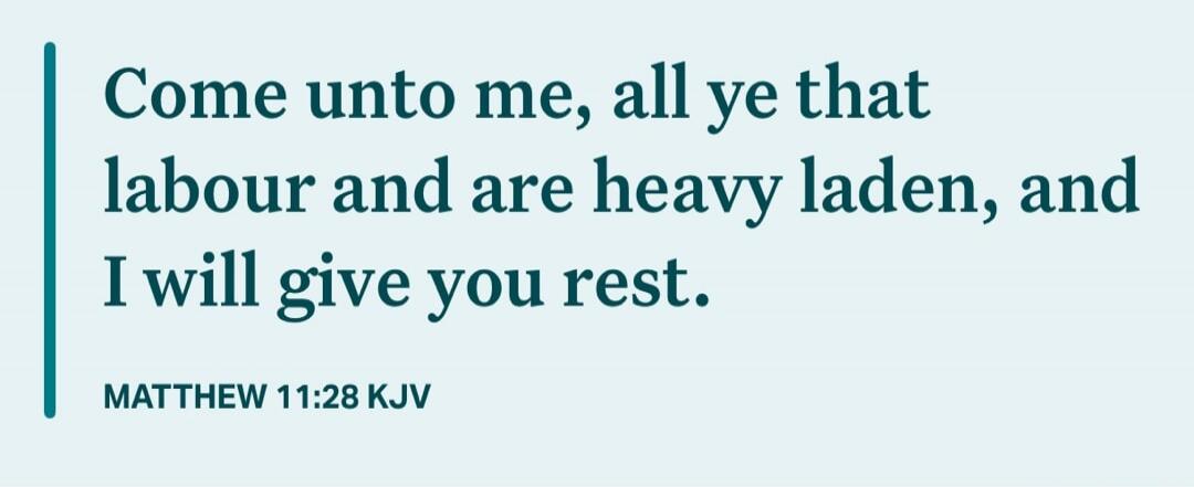Come unto me, all ye that labour and are heavy laden, and I will give you rest. MATTHEW 11:28 KJV