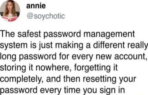 g annie soychotic The safest password management system is just making a different really long password for every new account storing it nowhere forgetting it completely and then resetting your password every time you sign in